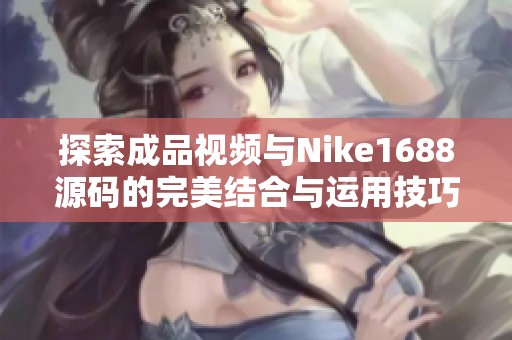 探索成品视频与Nike1688源码的完美结合与运用技巧