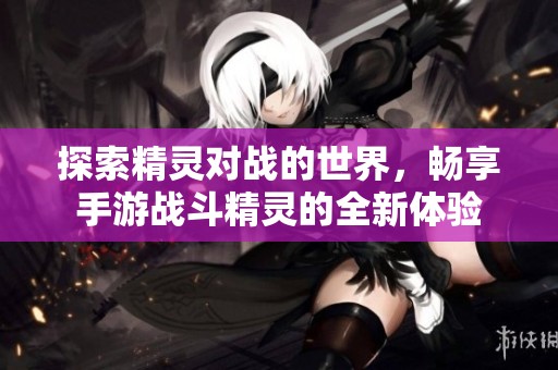 探索精灵对战的世界，畅享手游战斗精灵的全新体验