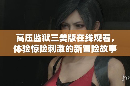 高压监狱三美版在线观看，体验惊险刺激的新冒险故事