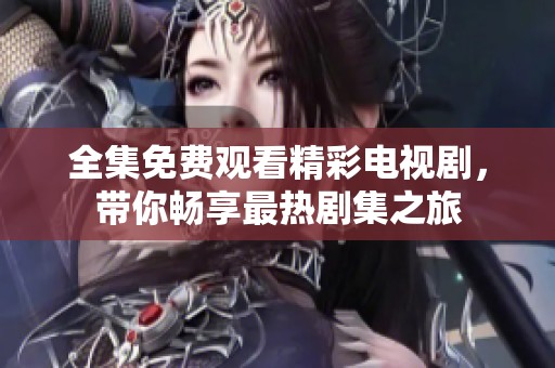 全集免费观看精彩电视剧，带你畅享最热剧集之旅