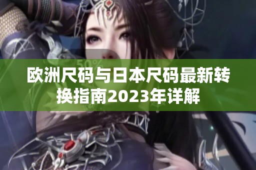 欧洲尺码与日本尺码最新转换指南2023年详解