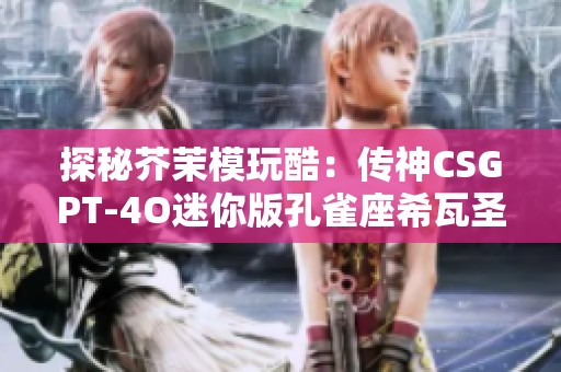 探秘芥茉模玩酷：传神CSGPT-4O迷你版孔雀座希瓦圣斗士重塑之美