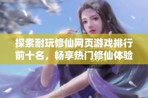 探索耐玩修仙网页游戏排行前十名，畅享热门修仙体验