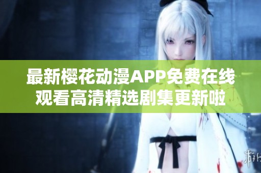最新樱花动漫APP免费在线观看高清精选剧集更新啦