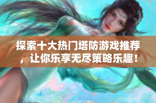探索十大热门塔防游戏推荐，让你乐享无尽策略乐趣！