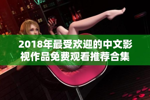 2018年最受欢迎的中文影视作品免费观看推荐合集