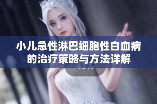 小儿急性淋巴细胞性白血病的治疗策略与方法详解