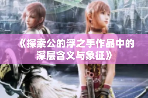 《探索公的浮之手作品中的深层含义与象征》