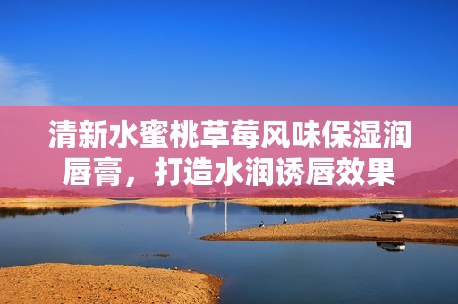 清新水蜜桃草莓风味保湿润唇膏，打造水润诱唇效果