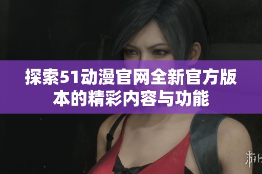探索51动漫官网全新官方版本的精彩内容与功能