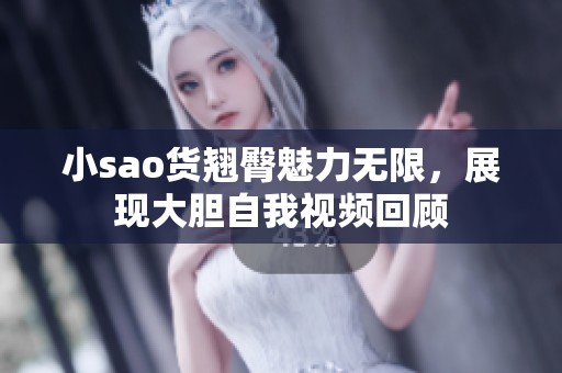 小sao货翘臀魅力无限，展现大胆自我视频回顾