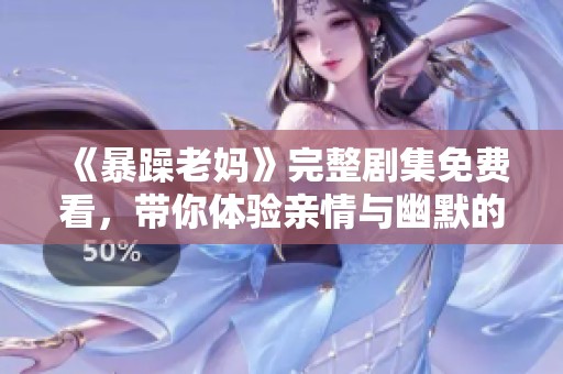 《暴躁老妈》完整剧集免费看，带你体验亲情与幽默的碰撞