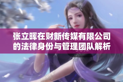 张立晖在财新传媒有限公司的法律身份与管理团队解析