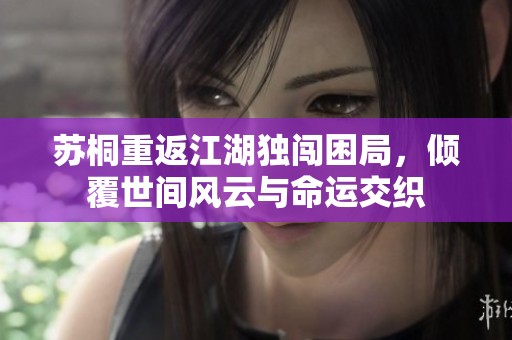 苏桐重返江湖独闯困局，倾覆世间风云与命运交织