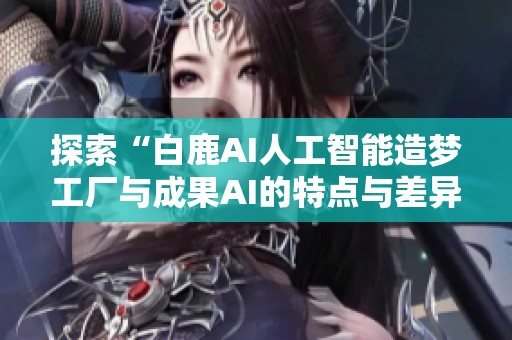探索“白鹿AI人工智能造梦工厂与成果AI的特点与差异”