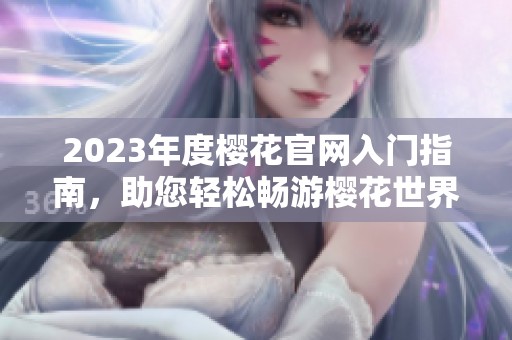 2023年度樱花官网入门指南，助您轻松畅游樱花世界
