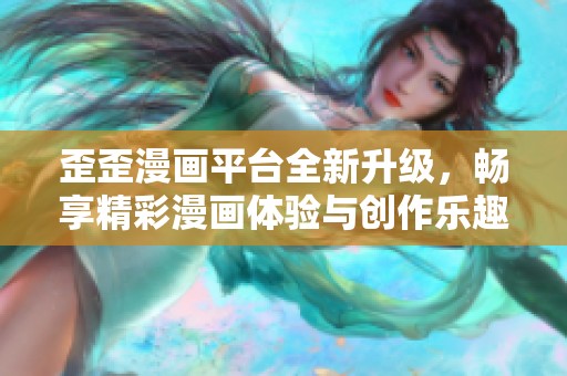 歪歪漫画平台全新升级，畅享精彩漫画体验与创作乐趣