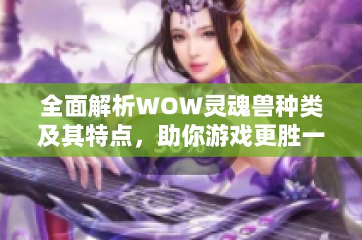 全面解析WOW灵魂兽种类及其特点，助你游戏更胜一筹