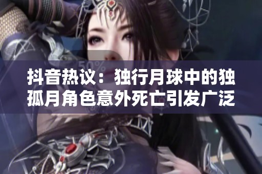 抖音热议：独行月球中的独孤月角色意外死亡引发广泛关注