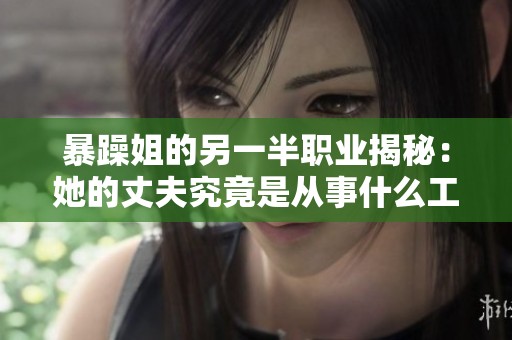暴躁姐的另一半职业揭秘：她的丈夫究竟是从事什么工作的呢
