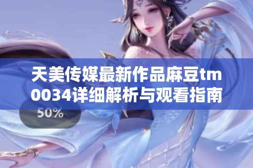 天美传媒最新作品麻豆tm0034详细解析与观看指南