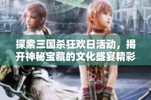 探索三国杀狂欢日活动，揭开神秘宝藏的文化盛宴精彩瞬间