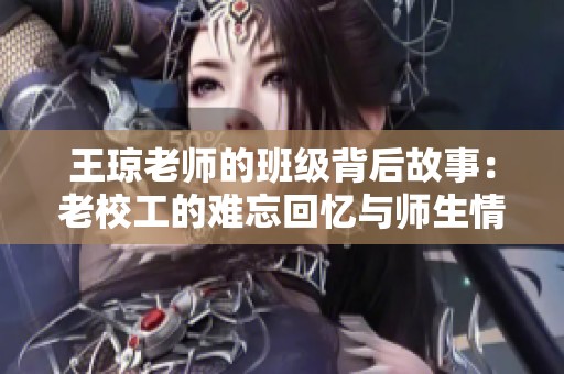 王琼老师的班级背后故事：老校工的难忘回忆与师生情深