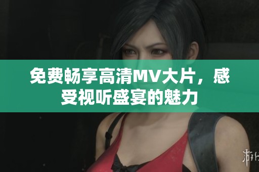 免费畅享高清MV大片，感受视听盛宴的魅力