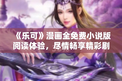 《乐可》漫画全免费小说版阅读体验，尽情畅享精彩剧情！