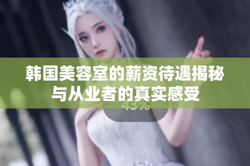 韩国美容室的薪资待遇揭秘与从业者的真实感受