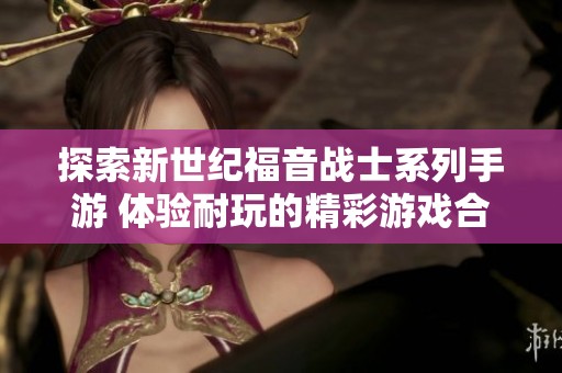 探索新世纪福音战士系列手游 体验耐玩的精彩游戏合集