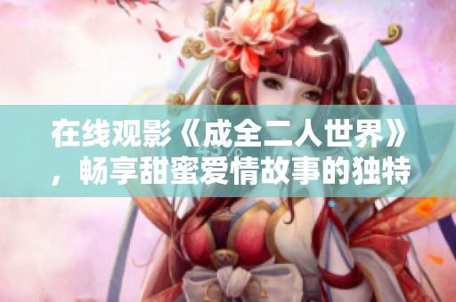 在线观影《成全二人世界》，畅享甜蜜爱情故事的独特体验