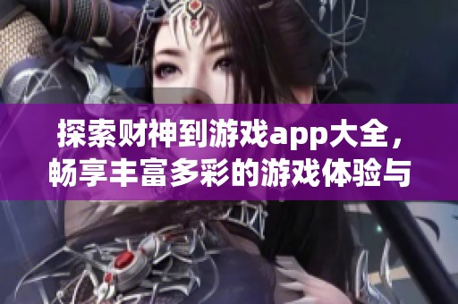 探索财神到游戏app大全，畅享丰富多彩的游戏体验与乐趣