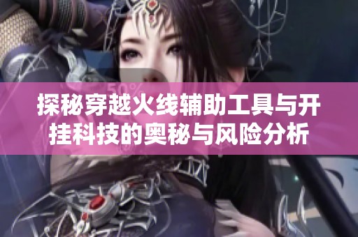 探秘穿越火线辅助工具与开挂科技的奥秘与风险分析