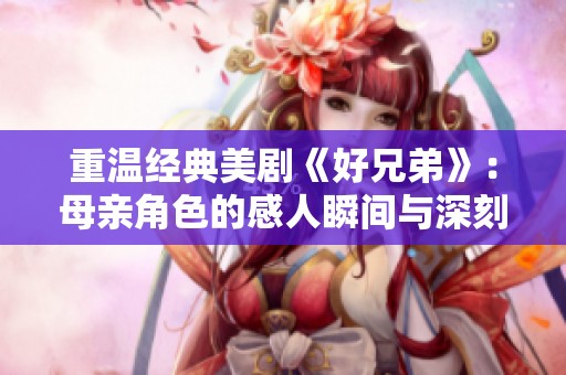 重温经典美剧《好兄弟》：母亲角色的感人瞬间与深刻启示