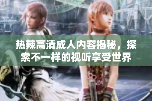 热辣高清成人内容揭秘，探索不一样的视听享受世界