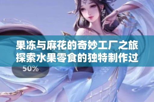 果冻与麻花的奇妙工厂之旅探索水果零食的独特制作过程