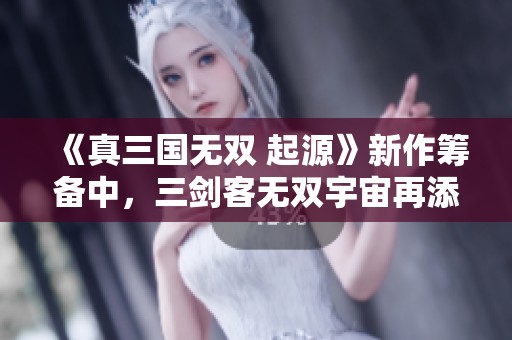 《真三国无双 起源》新作筹备中，三剑客无双宇宙再添强力阵容！