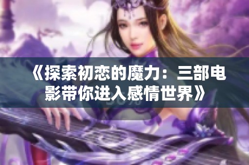 《探索初恋的魔力：三部电影带你进入感情世界》