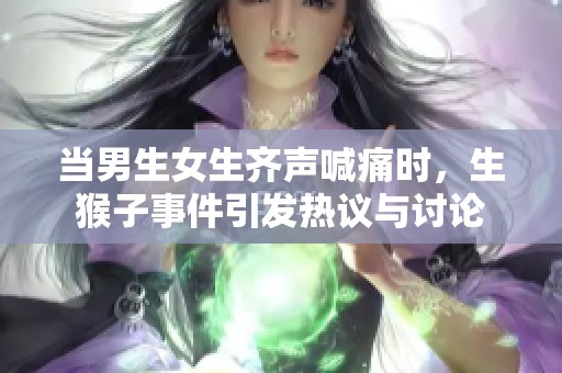 当男生女生齐声喊痛时，生猴子事件引发热议与讨论