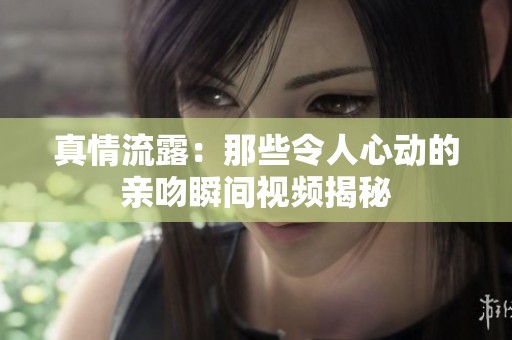 真情流露：那些令人心动的亲吻瞬间视频揭秘