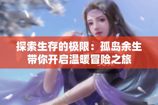 探索生存的极限：孤岛余生带你开启温暖冒险之旅