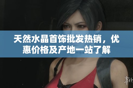 天然水晶首饰批发热销，优惠价格及产地一站了解