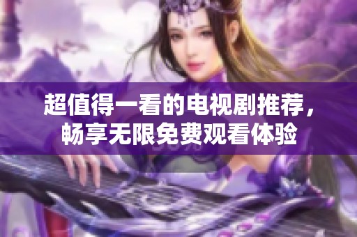超值得一看的电视剧推荐，畅享无限免费观看体验