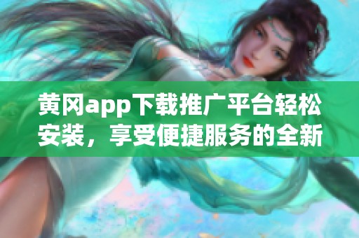 黄冈app下载推广平台轻松安装，享受便捷服务的全新体验