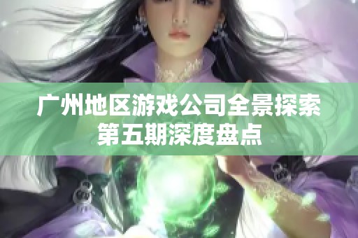 广州地区游戏公司全景探索第五期深度盘点