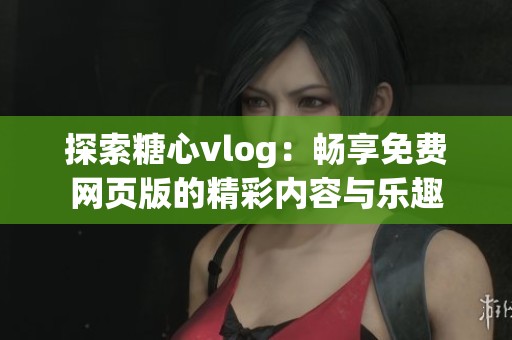 探索糖心vlog：畅享免费网页版的精彩内容与乐趣