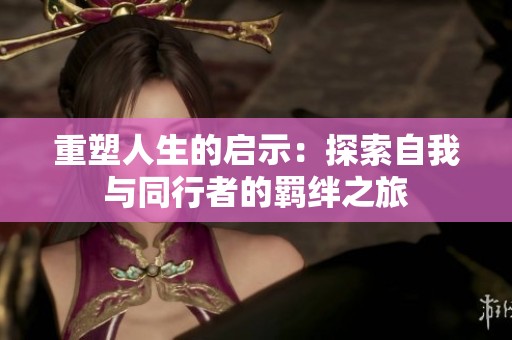 重塑人生的启示：探索自我与同行者的羁绊之旅