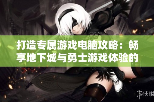 打造专属游戏电脑攻略：畅享地下城与勇士游戏体验的终极指南