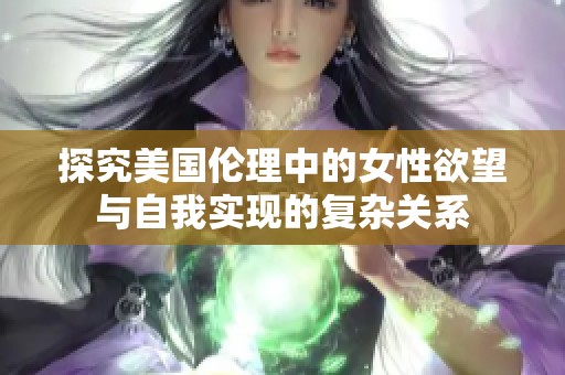 探究美国伦理中的女性欲望与自我实现的复杂关系